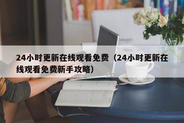 24小时更新在线观看免费（24小时更新在线观看免费新手攻略）