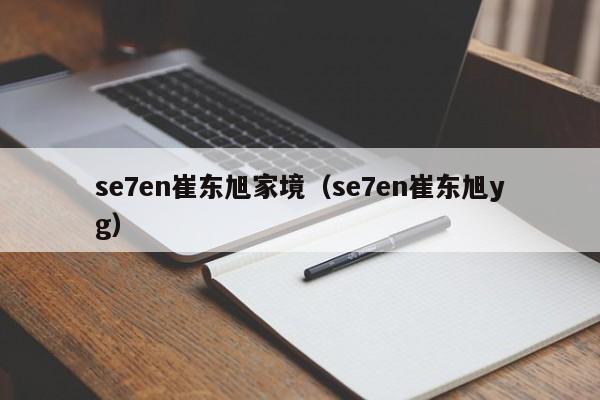 se7en崔东旭家境(se7en崔东旭yg)