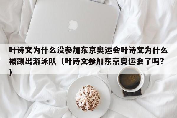 叶诗文为什么没参加东京奥运会叶诗文为什么被踢出游泳队（叶诗文参加东京奥运会了吗?）