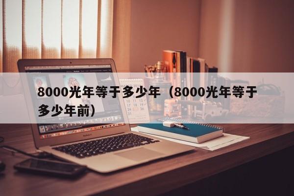 8000光年等于多少年（8000光年等于多少年前）
