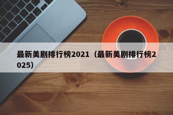最新美剧排行榜2021（最新美剧排行榜2025）