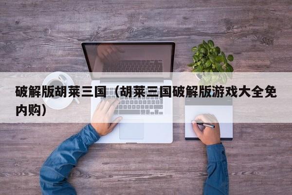 破解版胡莱三国（胡莱三国破解版游戏大全免内购）