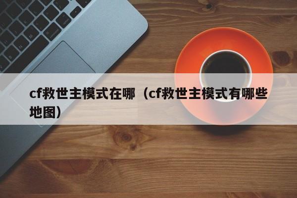 cf救世主模式在哪（cf救世主模式有哪些地图）