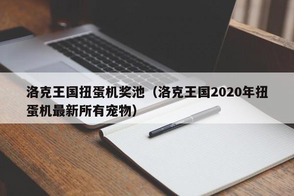 洛克王国扭蛋机奖池（洛克王国2020年扭蛋机最新所有宠物）