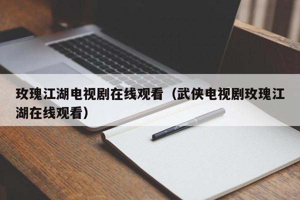 玫瑰江湖电视剧在线观看(武侠电视剧玫瑰江湖在线观看)