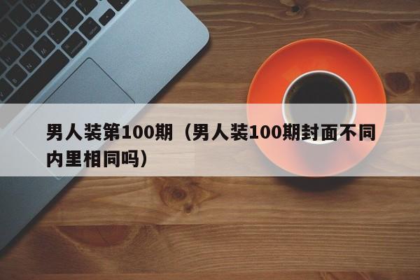 男人装第100期（男人装100期封面不同内里相同吗）