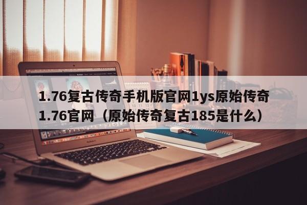 1.76复古传奇手机版官网1ys原始传奇1.76官网（原始传奇复古185是什么）