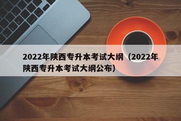 2022年陕西专升本考试大纲(2022年陕西专升本考试大纲公布)
