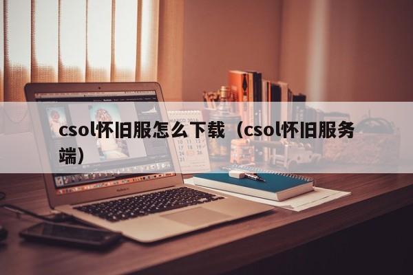 csol怀旧服怎么下载(csol怀旧服务端)