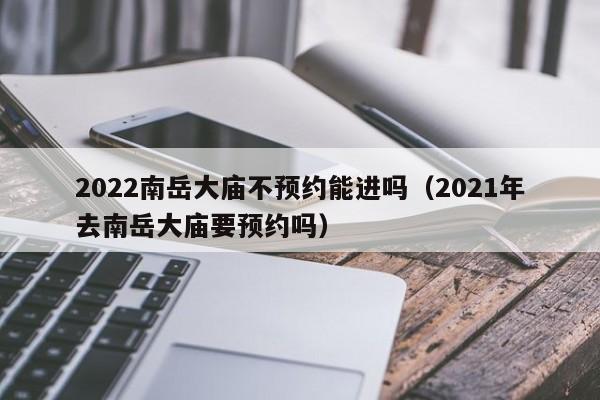 2022南岳大庙不预约能进吗（2021年去南岳大庙要预约吗）