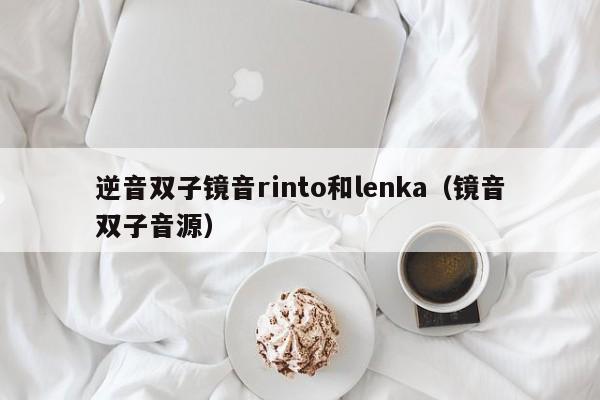 逆音双子镜音rinto和lenka（镜音双子音源）