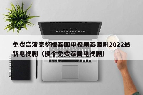 免费高清完整版泰国电视剧泰国剧2022最新电视剧（搜个免费泰国电视剧）