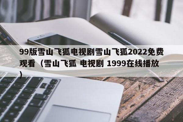 99版雪山飞狐电视剧雪山飞狐2022免费观看（雪山飞狐 电视剧 1999在线播放）