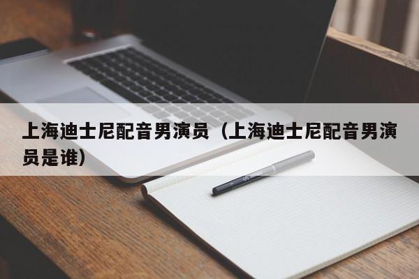 上海迪士尼配音男演员(上海迪士尼配音男演员是谁)